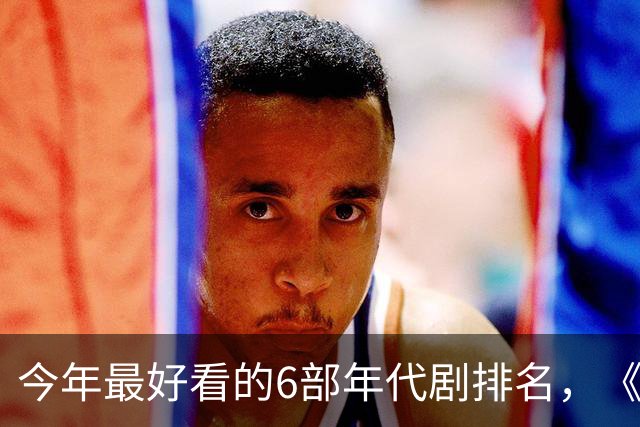 今年最好看的6部年代剧排名,《玉簟秋》倒数,第1火爆全网!